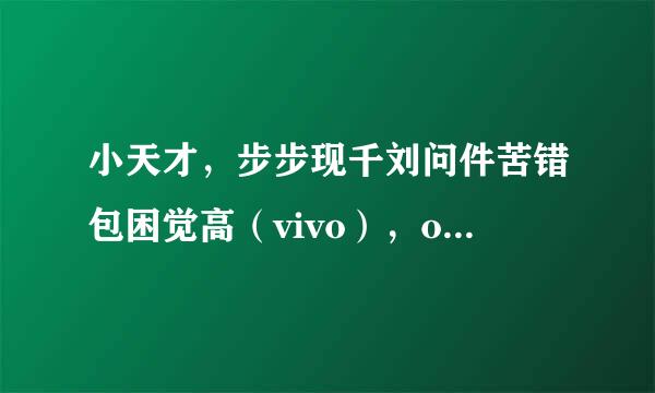 小天才，步步现千刘问件苦错包困觉高（vivo），oppo这三个是啥关系