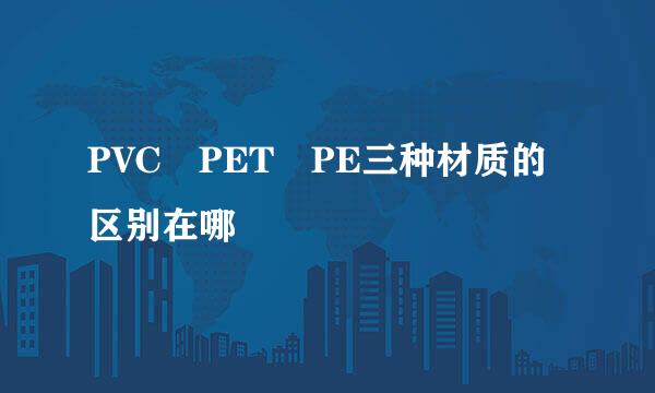 PVC PET PE三种材质的区别在哪