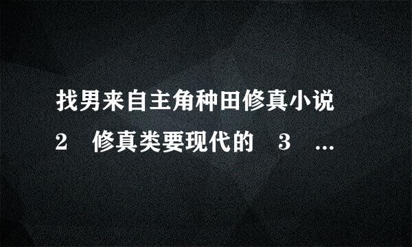 找男来自主角种田修真小说 2 修真类要现代的 3 种田类360问答要现代的 4 最重要的是不要加VIP，