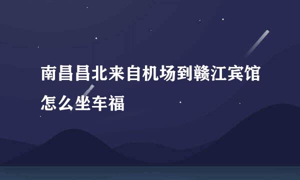 南昌昌北来自机场到赣江宾馆怎么坐车福