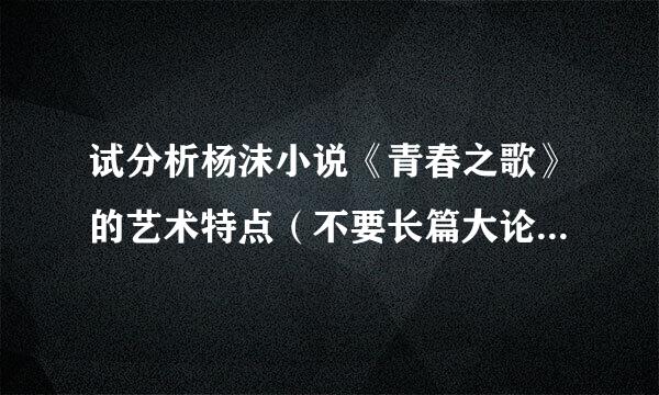 试分析杨沫小说《青春之歌》的艺术特点（不要长篇大论，要精要概括，切中重点，回答的好的追加分数）