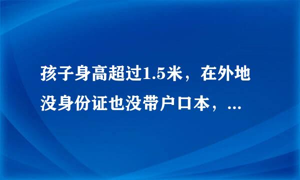 孩子身高超过1.5米，在外地没身份证也没带户口本，如何在网上买火车票，如何取票？