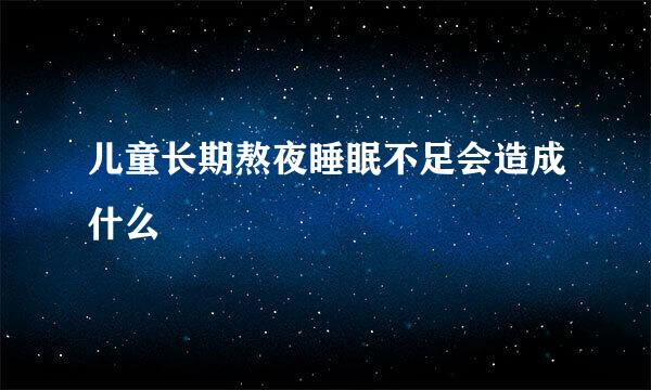 儿童长期熬夜睡眠不足会造成什么