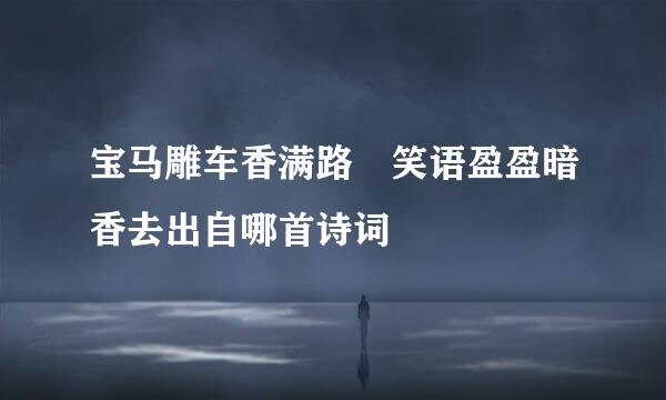 宝马雕车香满路 笑语盈盈暗香去出自哪首诗词