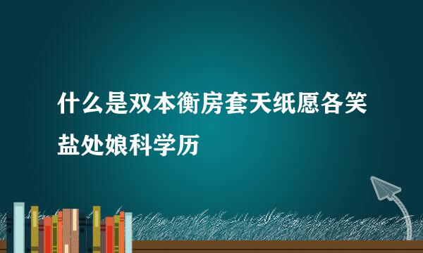 什么是双本衡房套天纸愿各笑盐处娘科学历