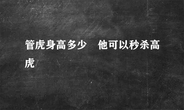 管虎身高多少 他可以秒杀高虎