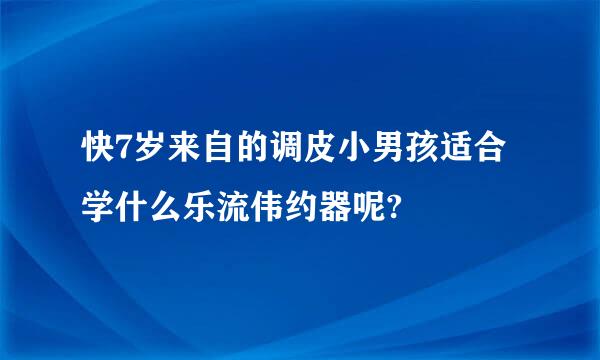 快7岁来自的调皮小男孩适合学什么乐流伟约器呢?