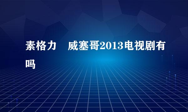 素格力 威塞哥2013电视剧有吗