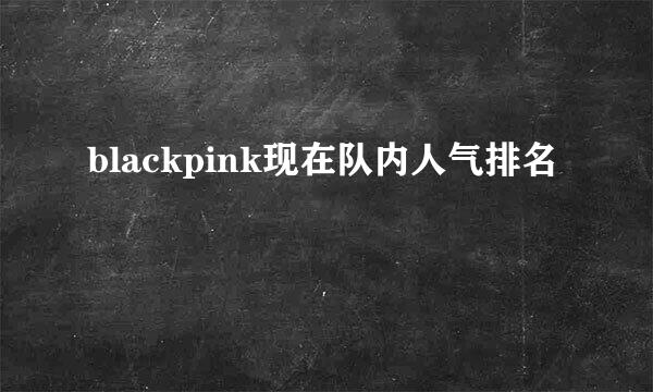 blackpink现在队内人气排名