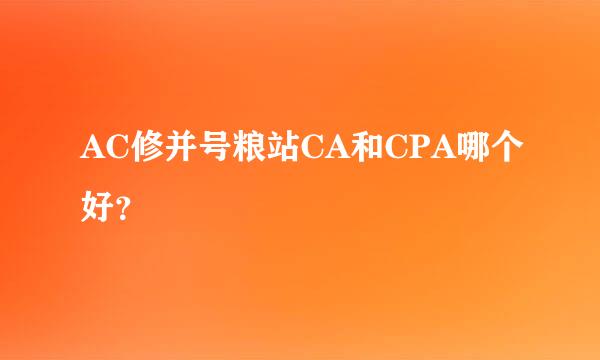 AC修并号粮站CA和CPA哪个好？