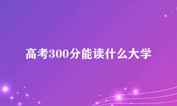 高考300分能读什么大学