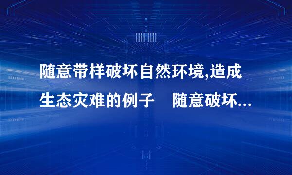 随意带样破坏自然环境,造成生态灾难的例子 随意破坏自然环境,造成生态灾难的例子