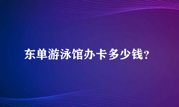 东单游泳馆办卡多少钱？