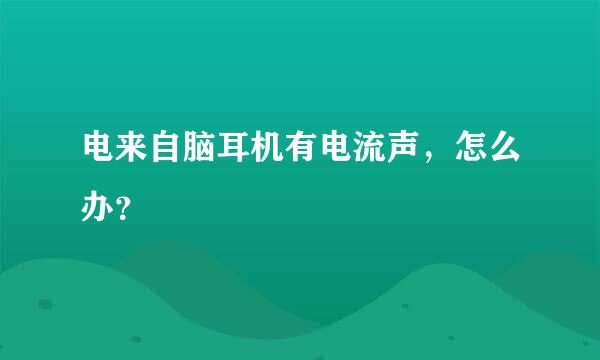 电来自脑耳机有电流声，怎么办？