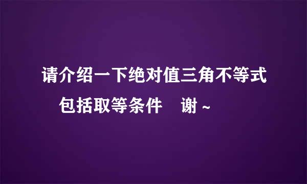 请介绍一下绝对值三角不等式 包括取等条件 谢～