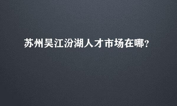 苏州吴江汾湖人才市场在哪？