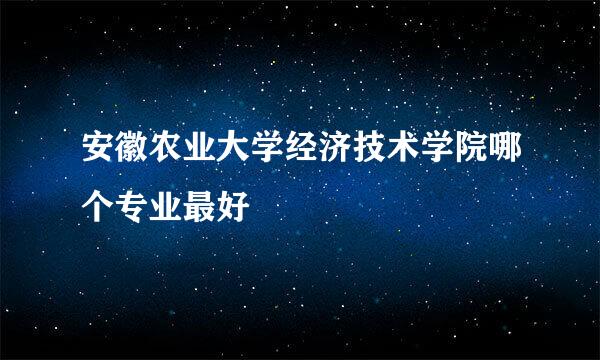 安徽农业大学经济技术学院哪个专业最好