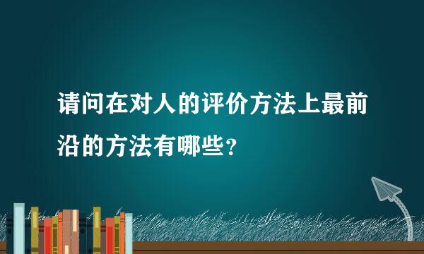 请问在对人的评价方法上最前沿的方法有哪些？