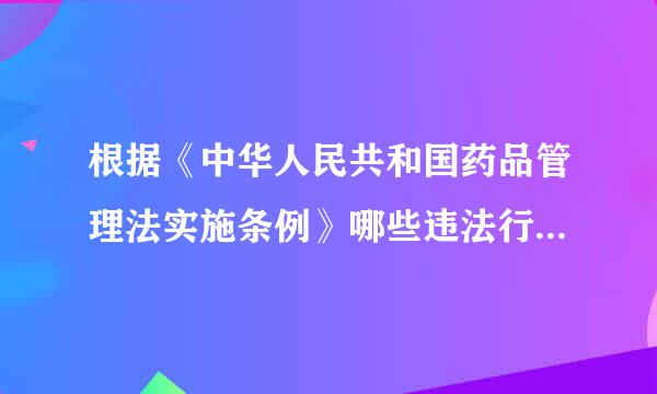 根据《中华人民共和国药品管理法实施条例》哪些违法行为应该从重处罚?