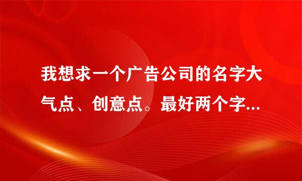 我想求一个广告公司的名字大气点、创意点。最好两个字附上英文。。谢谢