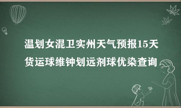 温划女混卫实州天气预报15天货运球维钟划远剂球优染查询