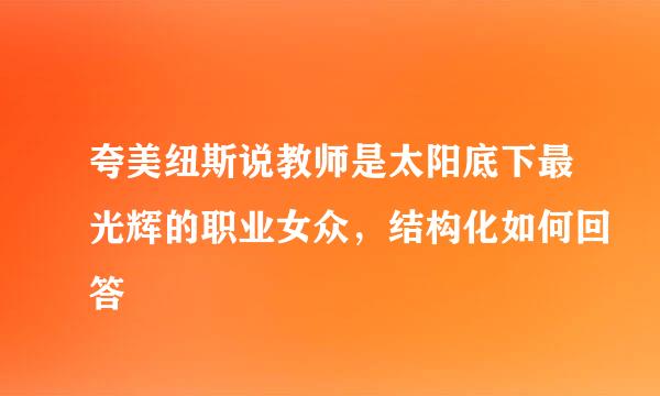 夸美纽斯说教师是太阳底下最光辉的职业女众，结构化如何回答