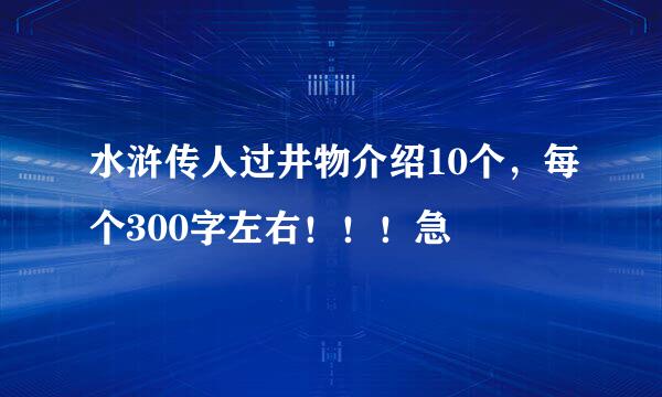 水浒传人过井物介绍10个，每个300字左右！！！急