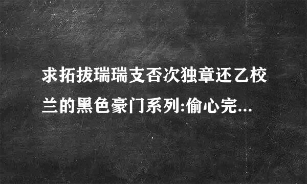 求拓拔瑞瑞支否次独章还乙校兰的黑色豪门系列:偷心完美老公完整版小说！请发送邮箱jerrybzc@qq.com 谢谢！