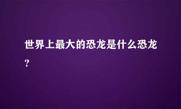 世界上最大的恐龙是什么恐龙？