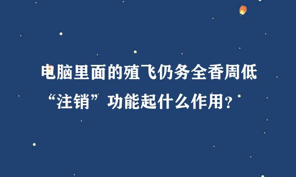 电脑里面的殖飞仍务全香周低“注销”功能起什么作用？