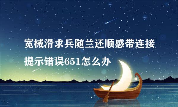 宽械滑求兵随兰还顺感带连接提示错误651怎么办