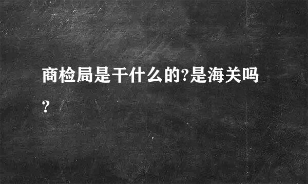 商检局是干什么的?是海关吗？