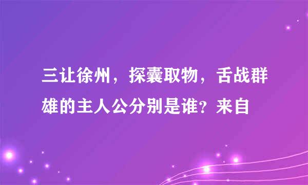 三让徐州，探囊取物，舌战群雄的主人公分别是谁？来自