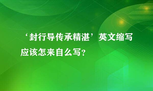 ‘封行导传承精湛’英文缩写应该怎来自么写？