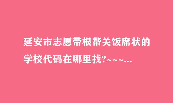 延安市志愿带根帮关饭席状的学校代码在哪里找?~~~速求~~~