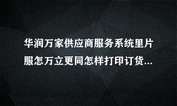 华润万家供应商服务系统里片服怎万立更同怎样打印订货草？？已诗室动配秋项牛模