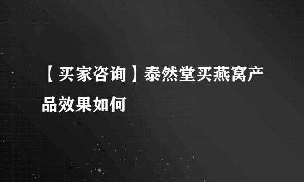 【买家咨询】泰然堂买燕窝产品效果如何