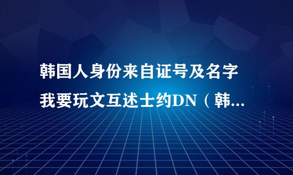 韩国人身份来自证号及名字 我要玩文互述士约DN（韩服DNF） 可以给我吗？