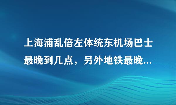 上海浦乱倍左体统东机场巴士最晚到几点，另外地铁最晚到几点，我是体晚上10:30到浦东（兴许会晚点）