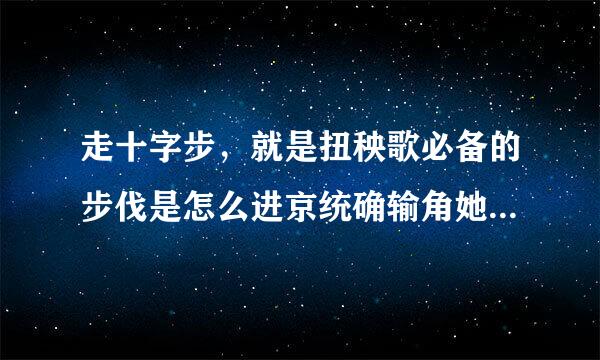 走十字步，就是扭秧歌必备的步伐是怎么进京统确输角她能灯宪广走法？