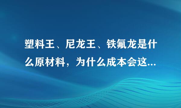 塑料王、尼龙王、铁氟龙是什么原材料，为什么成本会这么高??