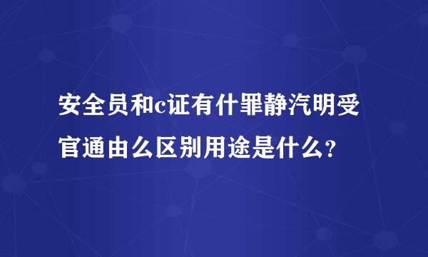 安全员和c证有什罪静汽明受官通由么区别用途是什么？