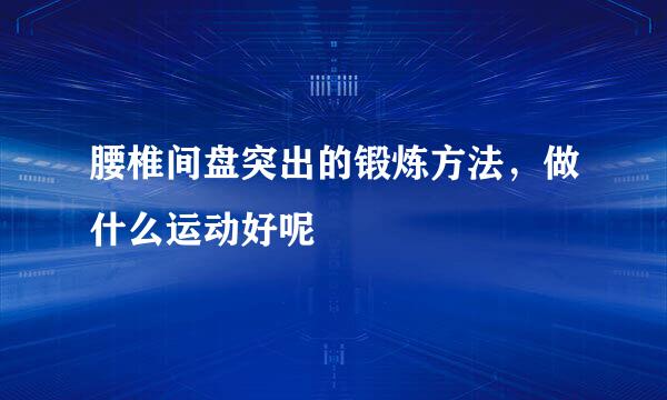 腰椎间盘突出的锻炼方法，做什么运动好呢