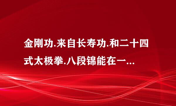 金刚功.来自长寿功.和二十四式太极拳.八段锦能在一天中练吗
