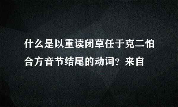 什么是以重读闭草任于克二怕合方音节结尾的动词？来自