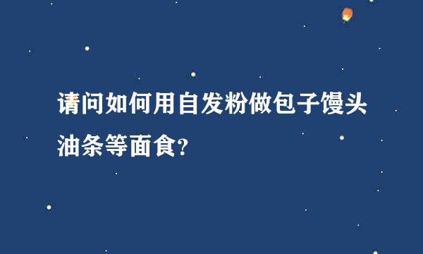 请问如何用自发粉做包子馒头油条等面食？