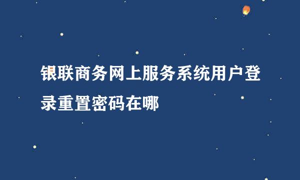 银联商务网上服务系统用户登录重置密码在哪