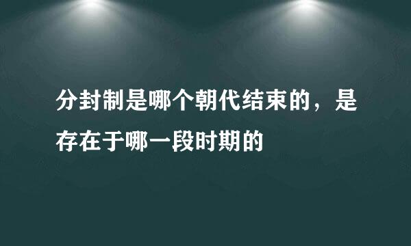 分封制是哪个朝代结束的，是存在于哪一段时期的