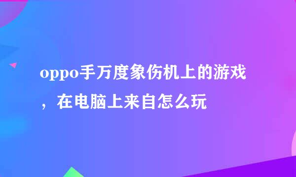 oppo手万度象伤机上的游戏，在电脑上来自怎么玩