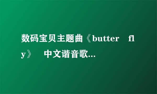 数码宝贝主题曲《butter fly》 中文谐音歌词，看清楚是中文的谐音歌词，不是中行清器龙治训眼叫南没滑文歌词，胡乱回答者举报，谢谢。